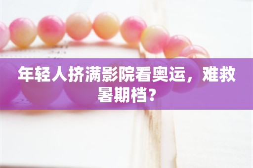 年轻人挤满影院看奥运，难救暑期档？