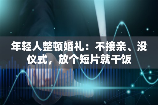 年轻人整顿婚礼：不接亲、没仪式，放个短片就干饭