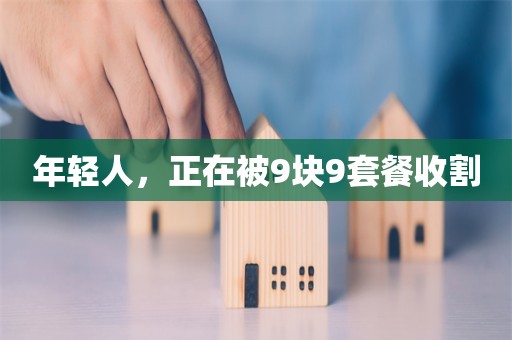 年轻人，正在被9块9套餐收割