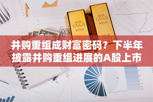 并购重组成财富密码？下半年披露并购重组进展的A股上市公司名单一览