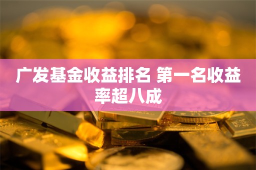 广发基金收益排名 第一名收益率超八成