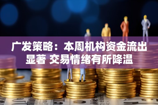 广发策略：本周机构资金流出显著 交易情绪有所降温