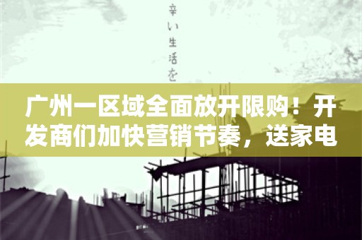 广州一区域全面放开限购！开发商们加快营销节奏，送家电、送车位太常见