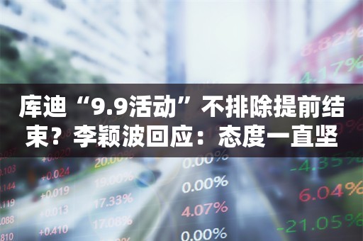 库迪“9.9活动”不排除提前结束？李颖波回应：态度一直坚决，三年是最基本周期