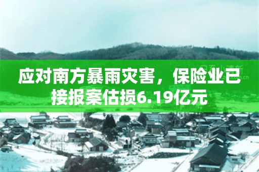 应对南方暴雨灾害，保险业已接报案估损6.19亿元