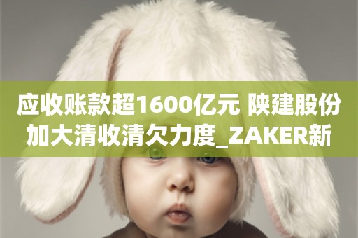 应收账款超1600亿元 陕建股份加大清收清欠力度_ZAKER新闻