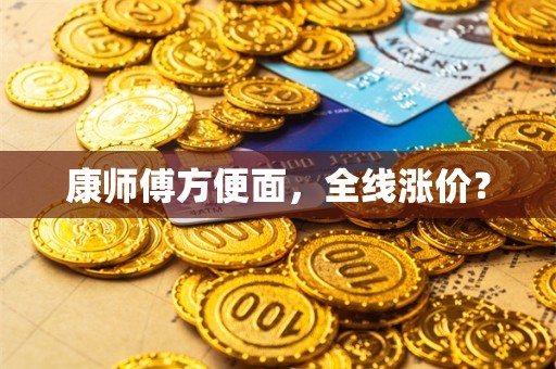 康师傅方便面，全线涨价？