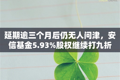 延期逾三个月后仍无人问津，安信基金5.93%股权继续打九折挂牌转让