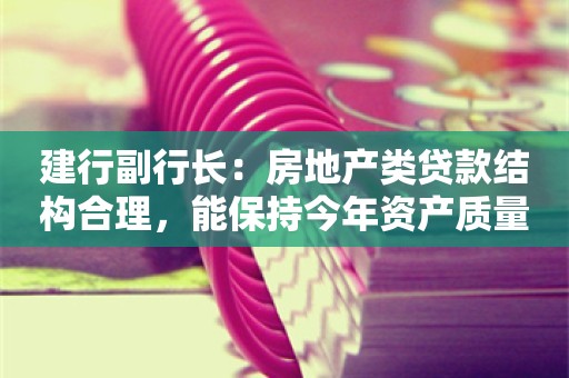 建行副行长：房地产类贷款结构合理，能保持今年资产质量稳定