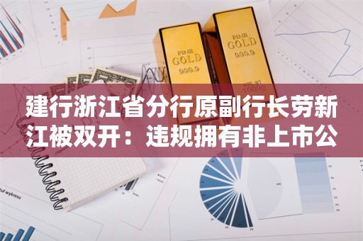 建行浙江省分行原副行长劳新江被双开：违规拥有非上市公司股份、涉嫌受贿犯罪