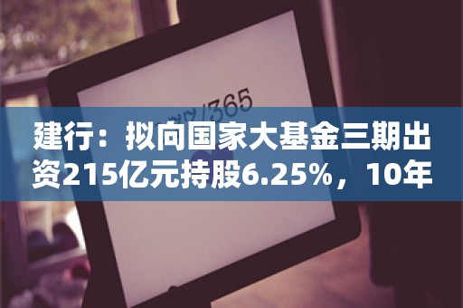 建行：拟向国家大基金三期出资215亿元持股6.25%，10年内实缴到位