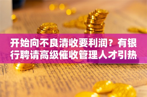 开始向不良清收要利润？有银行聘请高级催收管理人才引热议，这家国有大行公布官方“催收号码”