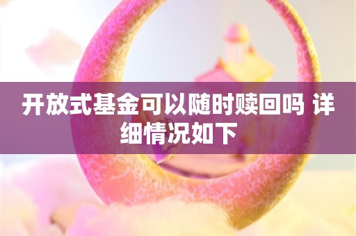 开放式基金可以随时赎回吗 详细情况如下