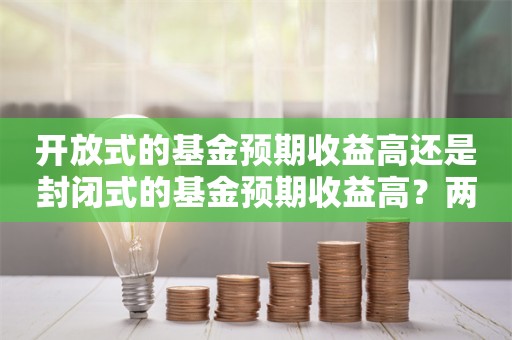 开放式的基金预期收益高还是封闭式的基金预期收益高？两者有什么不同？