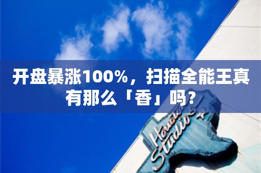 开盘暴涨100%，扫描全能王真有那么「香」吗？