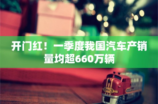 开门红！一季度我国汽车产销量均超660万辆