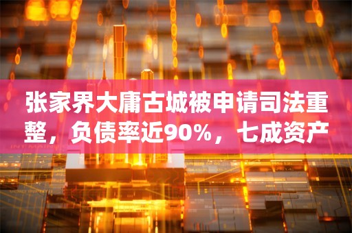 张家界大庸古城被申请司法重整，负债率近90%，七成资产已抵押_ZAKER新闻