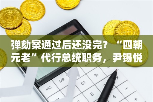 弹劾案通过后还没完？“四朝元老”代行总统职务，尹锡悦结局尚难预料