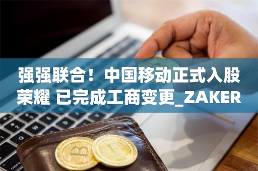 强强联合！中国移动正式入股荣耀 已完成工商变更_ZAKER新闻