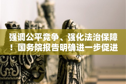 强调公平竞争、强化法治保障！国务院报告明确进一步促进民营经济发展重点工作