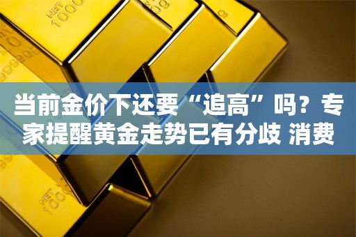 当前金价下还要“追高”吗？专家提醒黄金走势已有分歧 消费者不能盲目入市