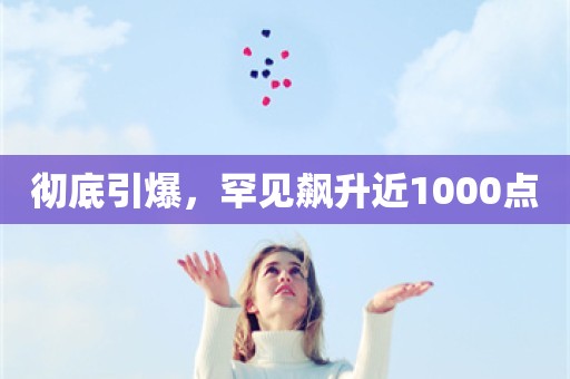 彻底引爆，罕见飙升近1000点