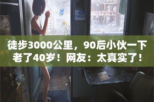 徒步3000公里，90后小伙一下老了40岁！网友：太真实了！