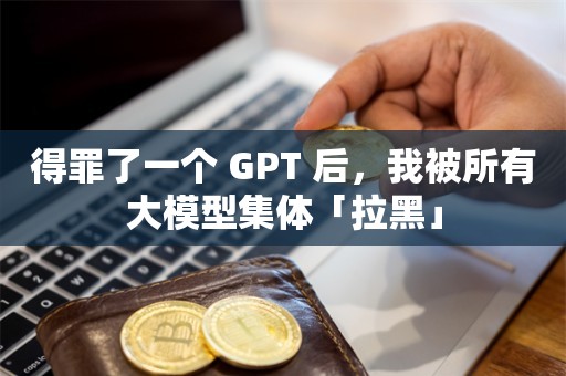 得罪了一个 GPT 后，我被所有大模型集体「拉黑」