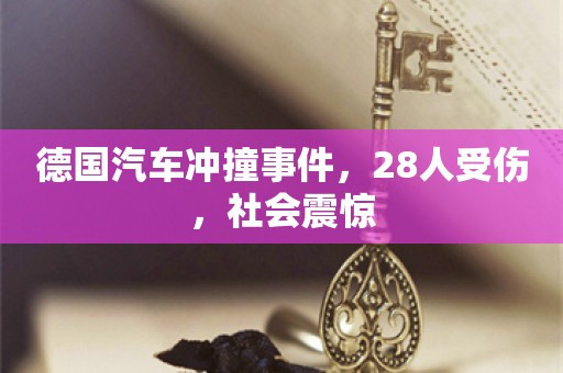 德国汽车冲撞事件，28人受伤，社会震惊