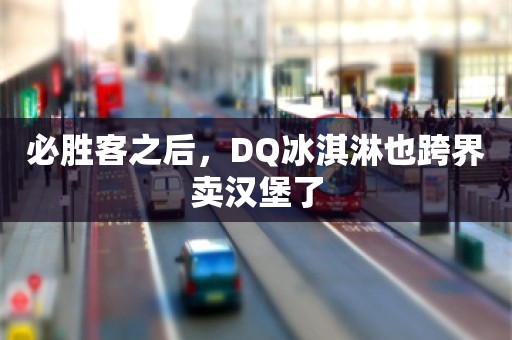 必胜客之后，DQ冰淇淋也跨界卖汉堡了