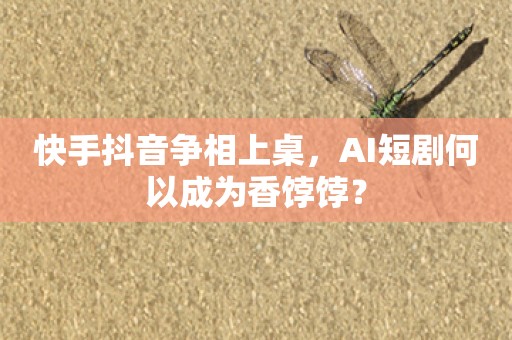 快手抖音争相上桌，AI短剧何以成为香饽饽？