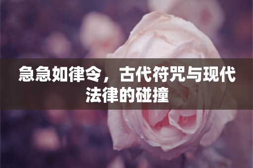 急急如律令，古代符咒与现代法律的碰撞