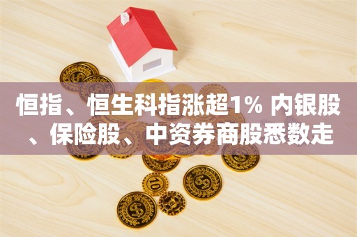 恒指、恒生科指涨超1% 内银股、保险股、中资券商股悉数走高