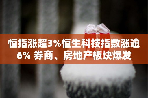 恒指涨超3%恒生科技指数涨逾6% 券商、房地产板块爆发