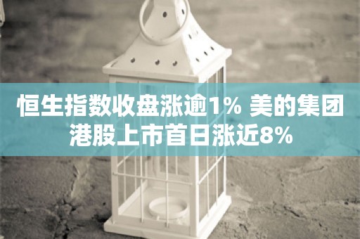 恒生指数收盘涨逾1% 美的集团港股上市首日涨近8%