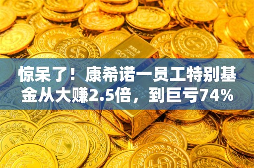 惊呆了！康希诺一员工特别基金从大赚2.5倍，到巨亏74%