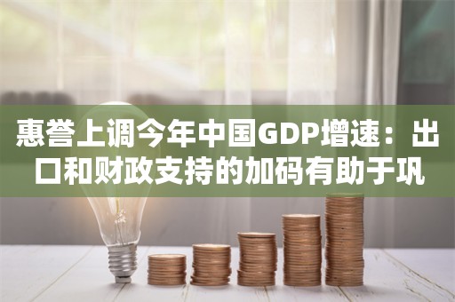 惠誉上调今年中国GDP增速：出口和财政支持的加码有助于巩固经济韧性