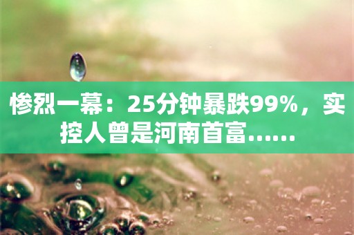 惨烈一幕：25分钟暴跌99%，实控人曾是河南首富……