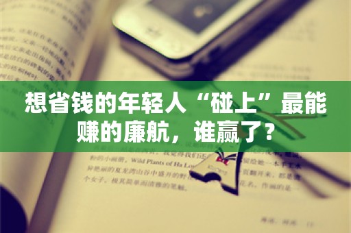 想省钱的年轻人“碰上”最能赚的廉航，谁赢了？