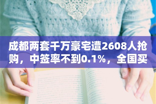 成都两套千万豪宅遭2608人抢购，中签率不到0.1%，全国买家都来了