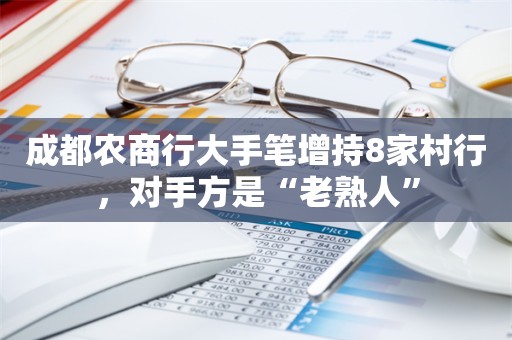 成都农商行大手笔增持8家村行，对手方是“老熟人”