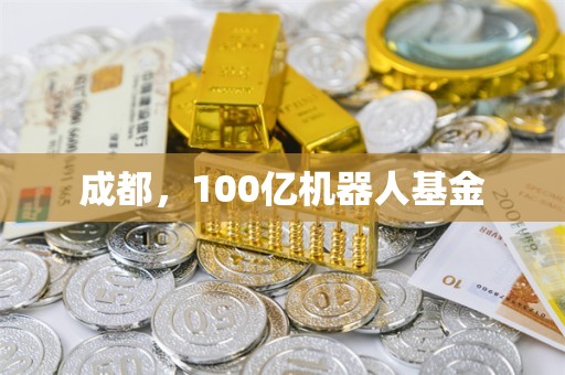 成都，100亿机器人基金