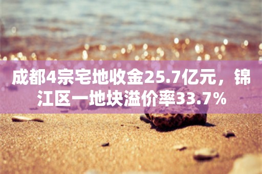 成都4宗宅地收金25.7亿元，锦江区一地块溢价率33.7%