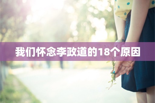 我们怀念李政道的18个原因