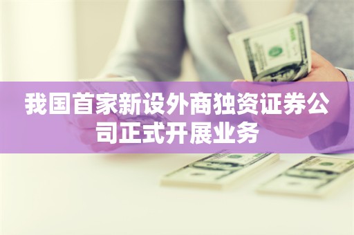 我国首家新设外商独资证券公司正式开展业务