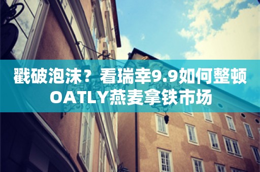 戳破泡沫？看瑞幸9.9如何整顿OATLY燕麦拿铁市场