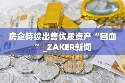 房企持续出售优质资产“回血”_ZAKER新闻