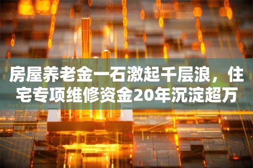 房屋养老金一石激起千层浪，住宅专项维修资金20年沉淀超万亿？