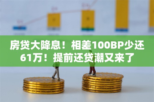 房贷大降息！相差100BP少还61万！提前还贷潮又来了