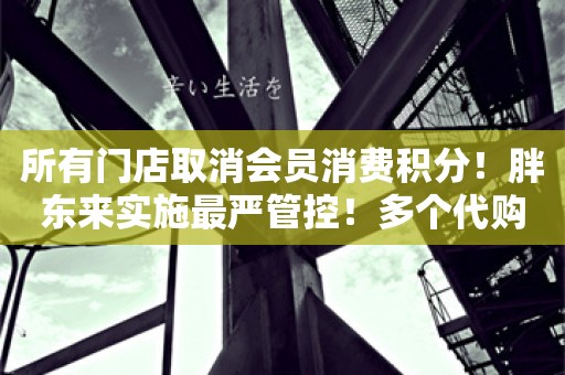 所有门店取消会员消费积分！胖东来实施最严管控！多个代购号仍顶风直播，有的称一个月能赚15万元